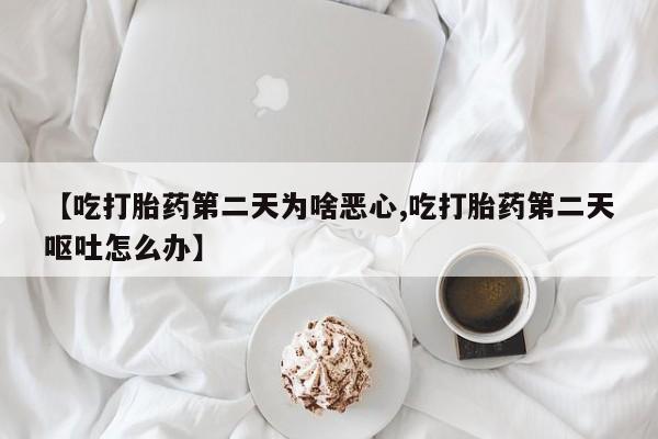 堕胎药购买方式【吃打胎药第二天为啥恶心,吃打胎药第二天呕吐怎么办】