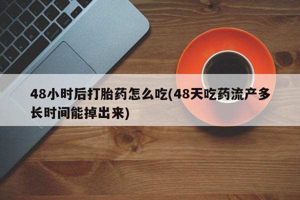 堕胎药购买方式48小时后打胎药怎么吃(48天吃药流产多长时间能掉出来)