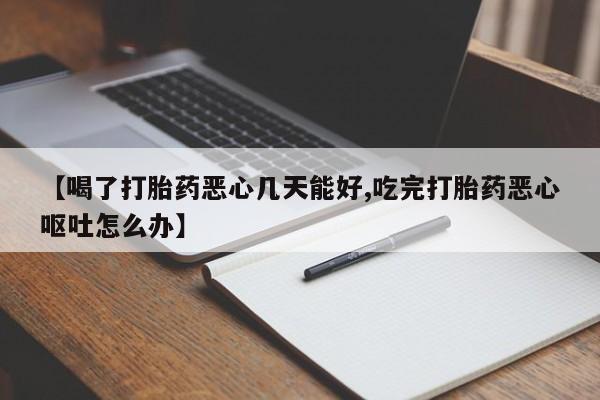 堕胎药购买方式【喝了打胎药恶心几天能好,吃完打胎药恶心呕吐怎么办】