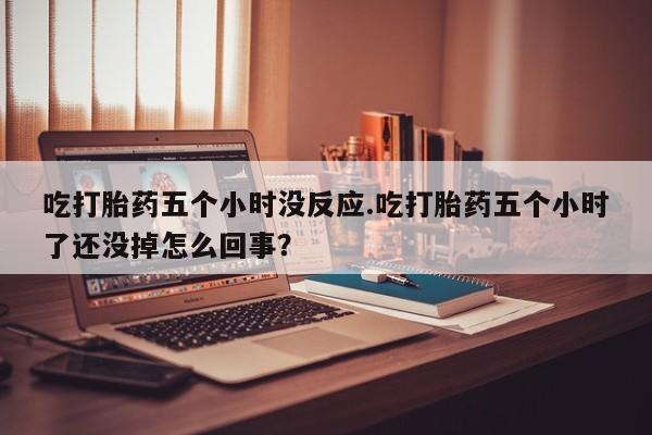 堕胎药购买方式吃打胎药五个小时没反应.吃打胎药五个小时了还没掉怎么回事？