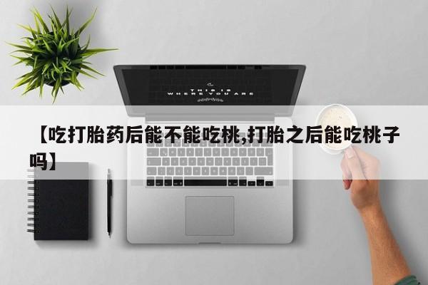 堕胎药购买方式【吃打胎药后能不能吃桃,打胎之后能吃桃子吗】
