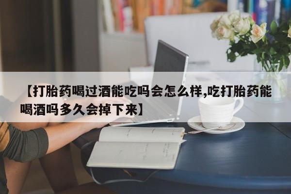 堕胎药购买方式【打胎药喝过酒能吃吗会怎么样,吃打胎药能喝酒吗多久会掉下来】