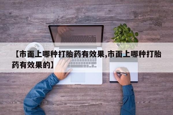 堕胎药购买方式【市面上哪种打胎药有效果,市面上哪种打胎药有效果的】