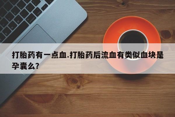 堕胎药购买方式打胎药有一点血.打胎药后流血有类似血块是孕囊么？