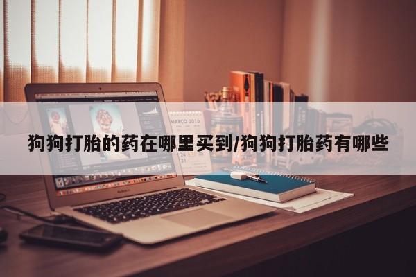 堕胎药购买方式狗狗打胎的药在哪里买到/狗狗打胎药有哪些