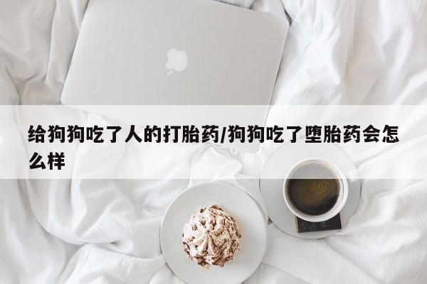 堕胎药购买方式给狗狗吃了人的打胎药/狗狗吃了堕胎药会怎么样