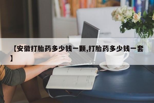 堕胎药购买方式【安徽打胎药多少钱一颗,打胎药多少钱一套】