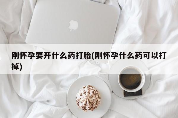 堕胎药购买方式刚怀孕要开什么药打胎(刚怀孕什么药可以打掉)
