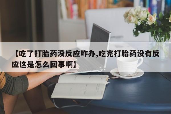 堕胎药购买方式【吃了打胎药没反应咋办,吃完打胎药没有反应这是怎么回事啊】