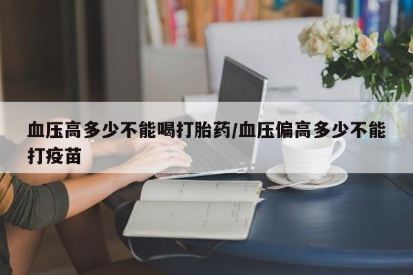 堕胎药购买方式血压高多少不能喝打胎药/血压偏高多少不能打疫苗