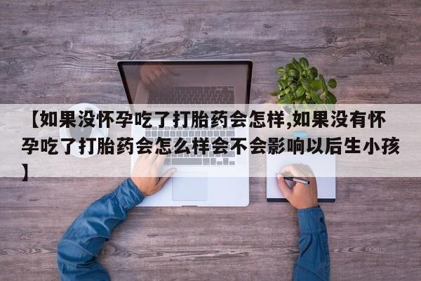 堕胎药购买方式【如果没怀孕吃了打胎药会怎样,如果没有怀孕吃了打胎药会怎么样会不会影响以后生小孩】