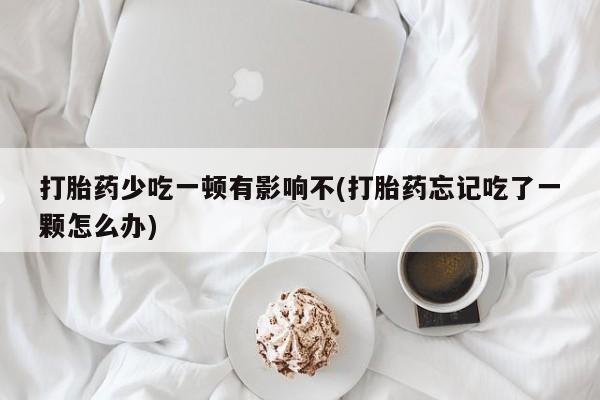 堕胎药购买方式打胎药少吃一顿有影响不(打胎药忘记吃了一颗怎么办)