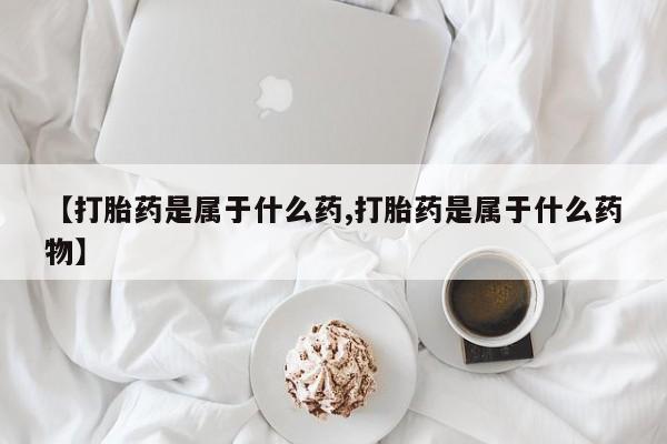 堕胎药购买方式【打胎药是属于什么药,打胎药是属于什么药物】