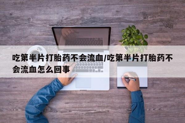 堕胎药购买方式吃第半片打胎药不会流血/吃第半片打胎药不会流血怎么回事
