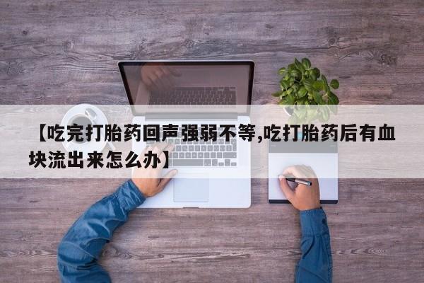 堕胎药购买方式【吃完打胎药回声强弱不等,吃打胎药后有血块流出来怎么办】