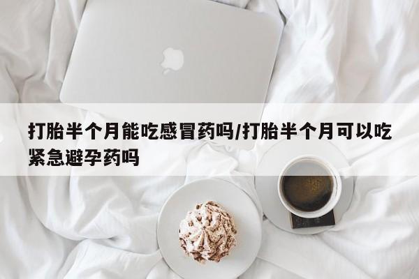 堕胎药购买方式打胎半个月能吃感冒药吗/打胎半个月可以吃紧急避孕药吗