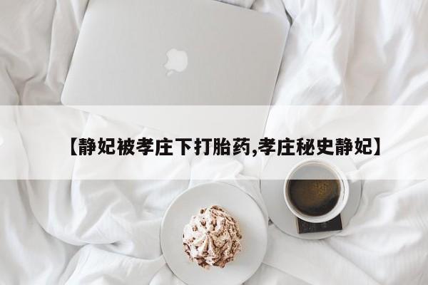 堕胎药购买方式【静妃被孝庄下打胎药,孝庄秘史静妃】