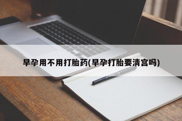 堕胎药购买方式早孕用不用打胎药(早孕打胎要清宫吗)