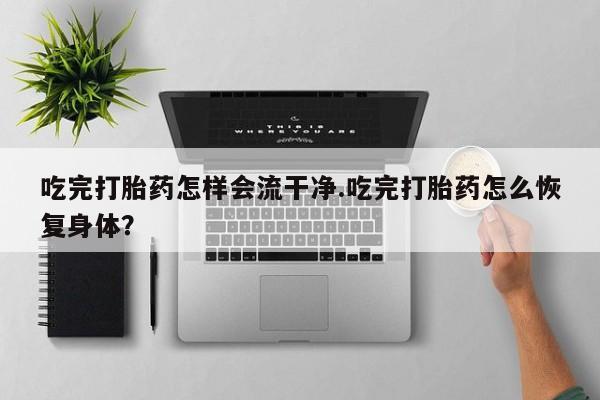 堕胎药购买方式吃完打胎药怎样会流干净.吃完打胎药怎么恢复身体？