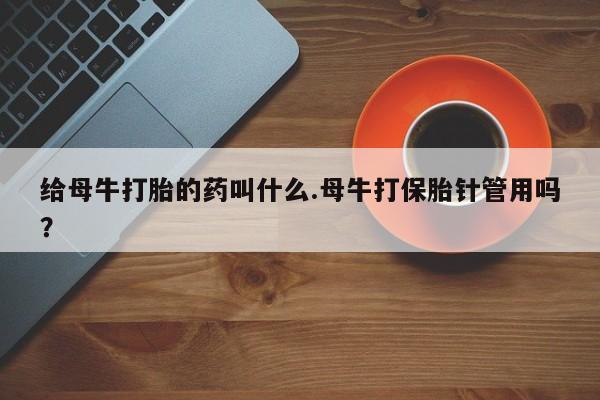 堕胎药购买方式给母牛打胎的药叫什么.母牛打保胎针管用吗？