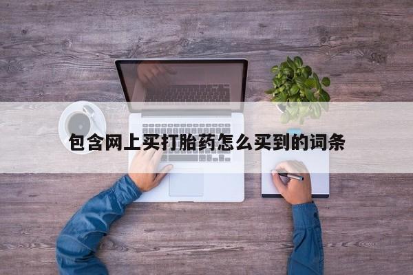 堕胎药购买方式包含网上买打胎药怎么买到的词条