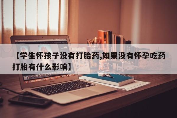 堕胎药购买方式【学生怀孩子没有打胎药,如果没有怀孕吃药打胎有什么影响】