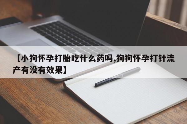 堕胎药购买方式【小狗怀孕打胎吃什么药吗,狗狗怀孕打针流产有没有效果】