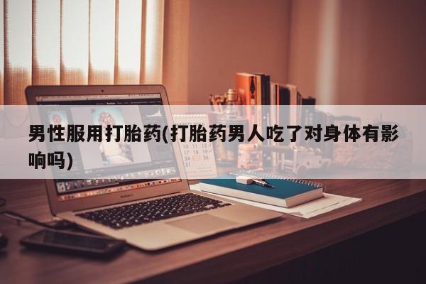 堕胎药购买方式男性服用打胎药(打胎药男人吃了对身体有影响吗)