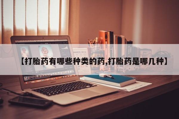 堕胎药购买方式【打胎药有哪些种类的药,打胎药是哪几种】
