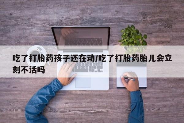堕胎药购买方式吃了打胎药孩子还在动/吃了打胎药胎儿会立刻不活吗