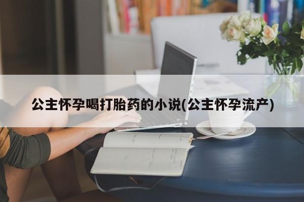 堕胎药购买方式公主怀孕喝打胎药的小说(公主怀孕流产)