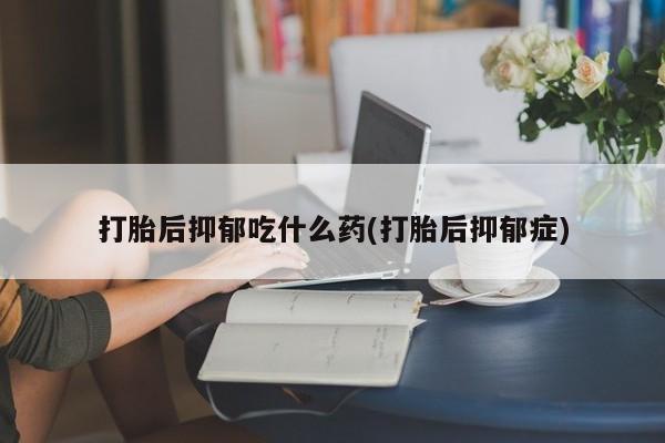 堕胎药购买方式打胎后抑郁吃什么药(打胎后抑郁症)