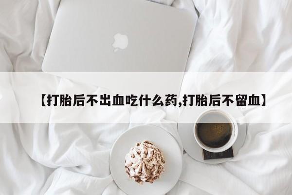 堕胎药购买方式【打胎后不出血吃什么药,打胎后不留血】