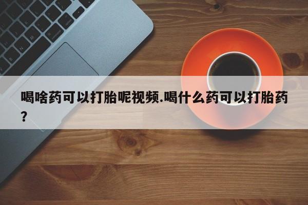 堕胎药购买方式喝啥药可以打胎呢视频.喝什么药可以打胎药？