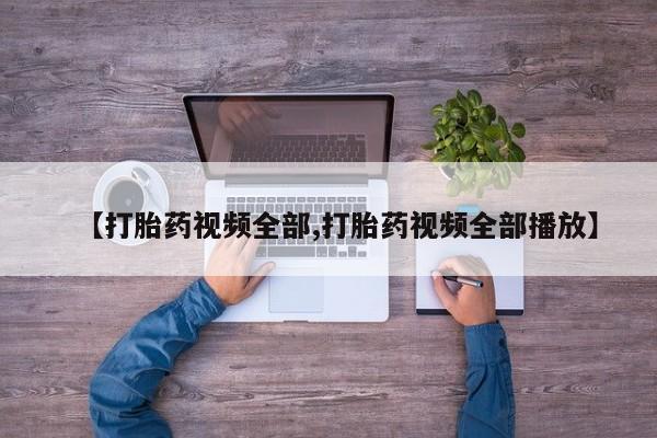 堕胎药购买方式【打胎药视频全部,打胎药视频全部播放】