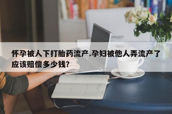 堕胎药购买方式怀孕被人下打胎药流产.孕妇被他人弄流产了应该赔偿多少钱？