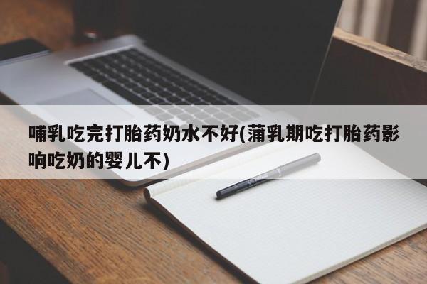 堕胎药购买方式哺乳吃完打胎药奶水不好(蒲乳期吃打胎药影响吃奶的婴儿不)