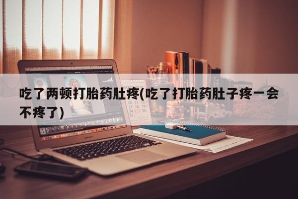 堕胎药购买方式吃了两顿打胎药肚疼(吃了打胎药肚子疼一会不疼了)