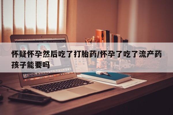 堕胎药购买方式怀疑怀孕然后吃了打胎药/怀孕了吃了流产药孩子能要吗