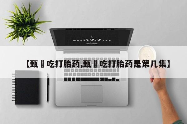 堕胎药购买方式【甄嬛吃打胎药,甄嬛吃打胎药是第几集】