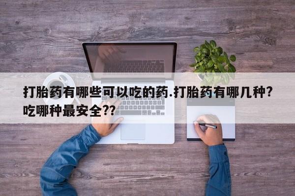 堕胎药购买方式打胎药有哪些可以吃的药.打胎药有哪几种?吃哪种最安全?？
