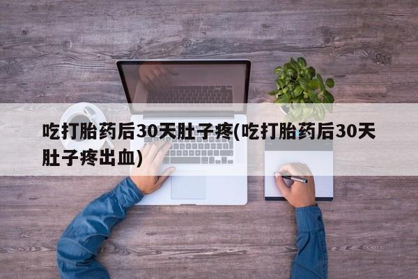 堕胎药购买方式吃打胎药后30天肚子疼(吃打胎药后30天肚子疼出血)