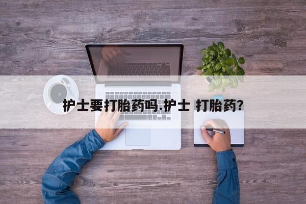 堕胎药购买方式护士要打胎药吗.护士 打胎药？