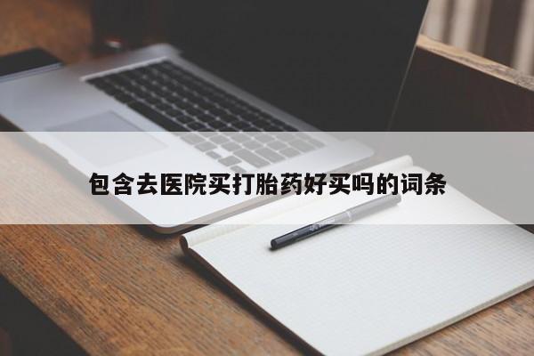 堕胎药购买方式包含去医院买打胎药好买吗的词条