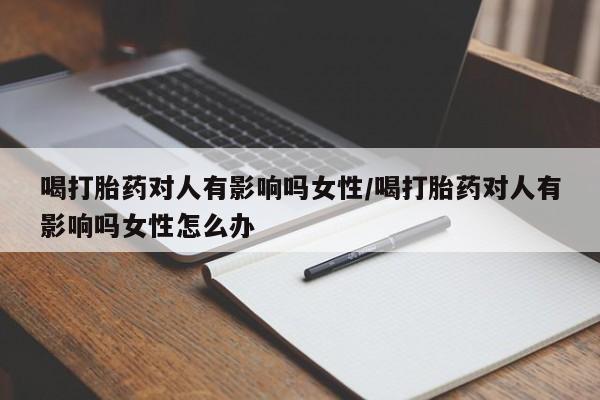 堕胎药购买方式喝打胎药对人有影响吗女性/喝打胎药对人有影响吗女性怎么办