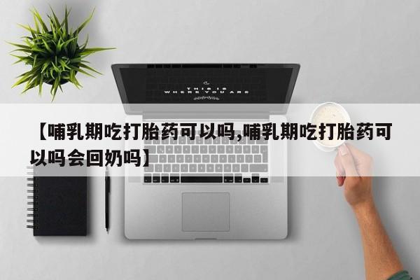 堕胎药购买方式【哺乳期吃打胎药可以吗,哺乳期吃打胎药可以吗会回奶吗】