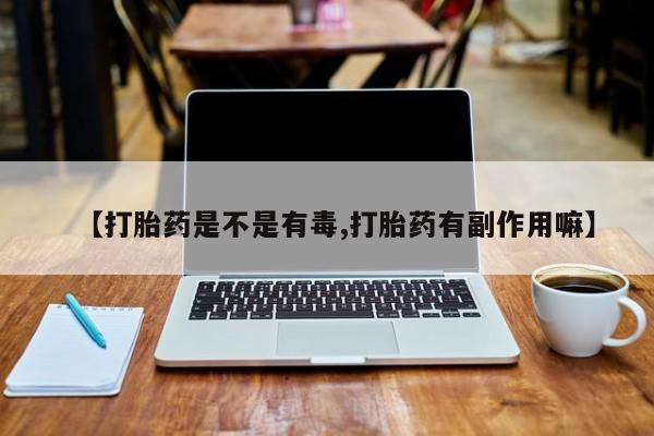 堕胎药购买方式【打胎药是不是有毒,打胎药有副作用嘛】