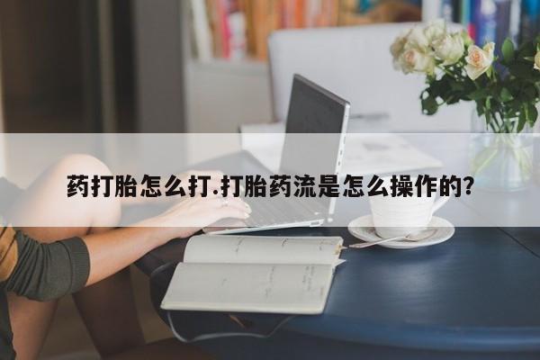 堕胎药购买方式药打胎怎么打.打胎药流是怎么操作的？