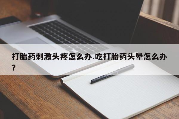 堕胎药购买方式打胎药刺激头疼怎么办.吃打胎药头晕怎么办？