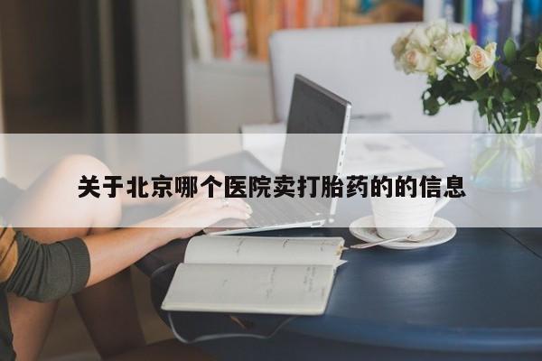 堕胎药购买方式关于北京哪个医院卖打胎药的的信息